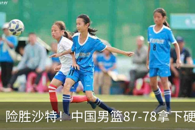 险胜沙特！中国男篮87-78拿下硬仗，抛开胡金秋，他才是最大功臣